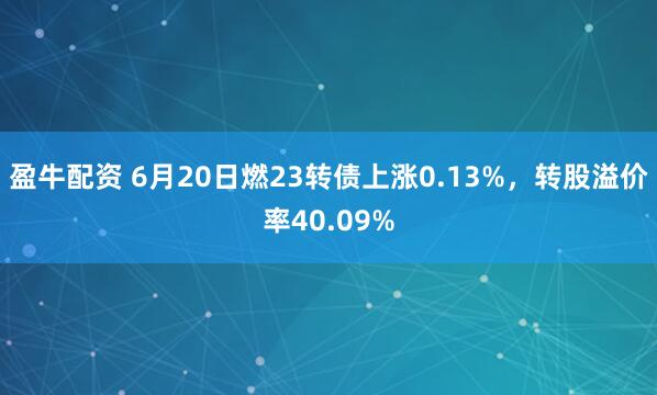 盈牛配资 6月20日燃23转债上涨0.13%，转股溢价率40.09%