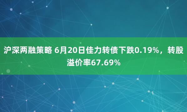 沪深两融策略 6月20日佳力转债下跌0.19%，转股溢价率67.69%