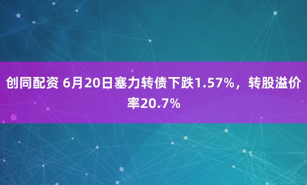 创同配资 6月20日塞力转债下跌1.57%，转股溢价率20.7%
