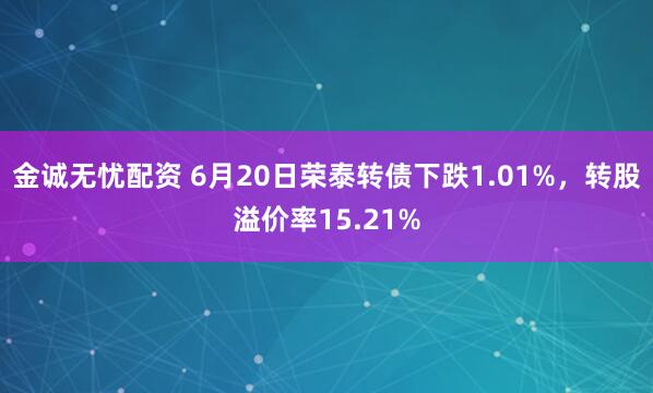 金诚无忧配资 6月20日荣泰转债下跌1.01%，转股溢价率15.21%