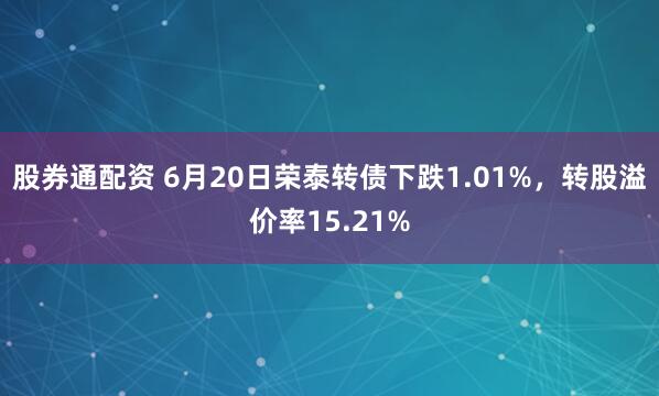 股券通配资 6月20日荣泰转债下跌1.01%，转股溢价率15.21%