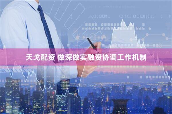 天戈配资 做深做实融资协调工作机制