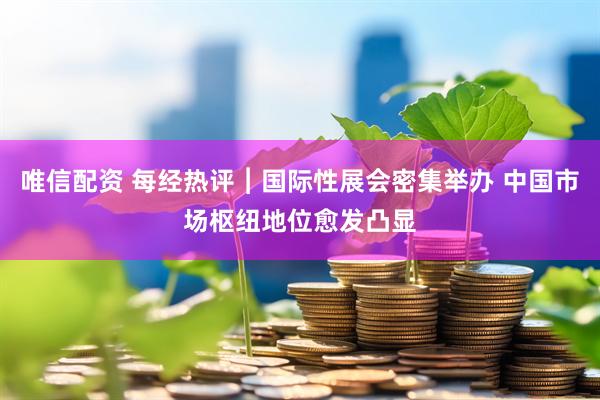 唯信配资 每经热评︱国际性展会密集举办 中国市场枢纽地位愈发凸显