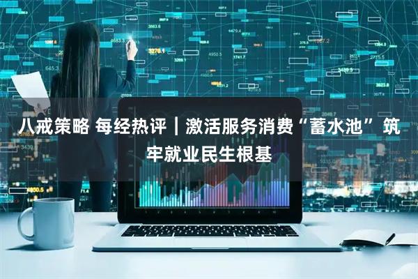 八戒策略 每经热评︱激活服务消费“蓄水池” 筑牢就业民生根基