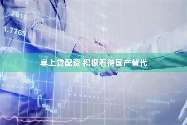 塞上贷配资 积极看待国产替代