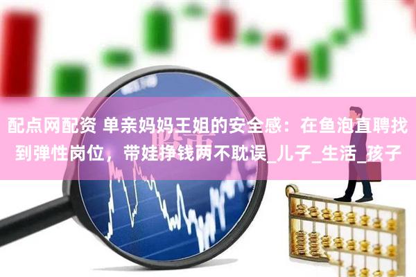 配点网配资 单亲妈妈王姐的安全感：在鱼泡直聘找到弹性岗位，带娃挣钱两不耽误_儿子_生活_孩子
