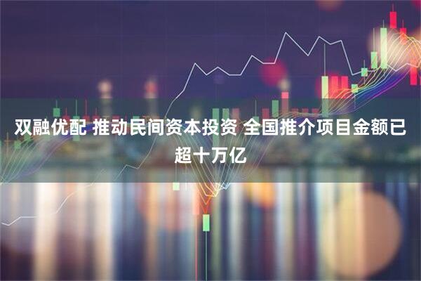 双融优配 推动民间资本投资 全国推介项目金额已超十万亿