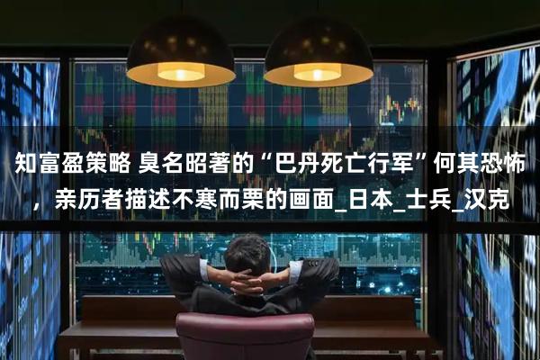 知富盈策略 臭名昭著的“巴丹死亡行军”何其恐怖，亲历者描述不寒而栗的画面_日本_士兵_汉克