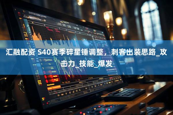 汇融配资 S40赛季碎星锤调整，刺客出装思路_攻击力_技能_爆发