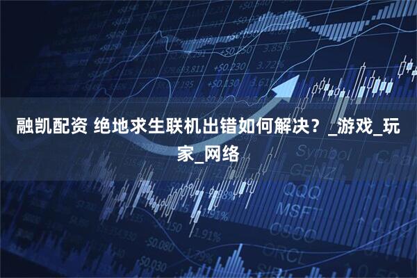 融凯配资 绝地求生联机出错如何解决？_游戏_玩家_网络