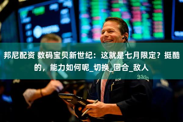 邦尼配资 数码宝贝新世纪：这就是七月限定？挺酷的，能力如何呢_切换_回合_敌人