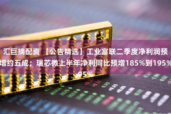 汇巨摘配资 【公告精选】工业富联二季度净利润预增约五成；瑞芯微上半年净利同比预增185%到195%