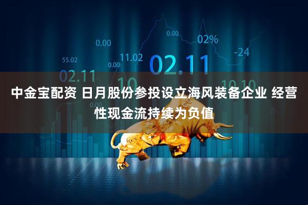 中金宝配资 日月股份参投设立海风装备企业 经营性现金流持续为负值