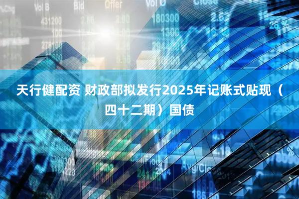 天行健配资 财政部拟发行2025年记账式贴现（四十二期）国债