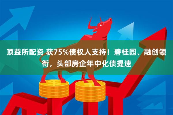 顶益所配资 获75%债权人支持！碧桂园、融创领衔，头部房企年中化债提速