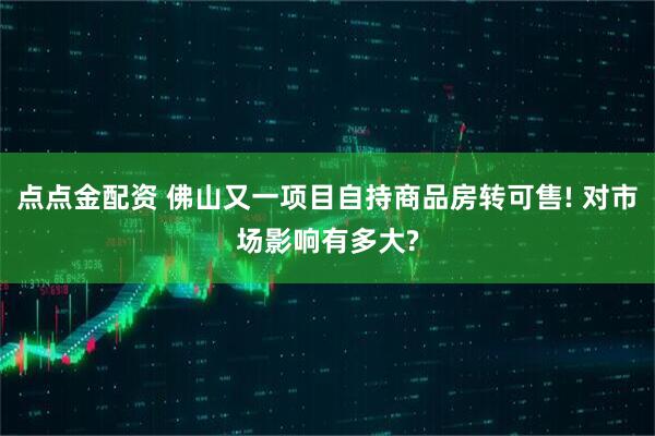 点点金配资 佛山又一项目自持商品房转可售! 对市场影响有多大?