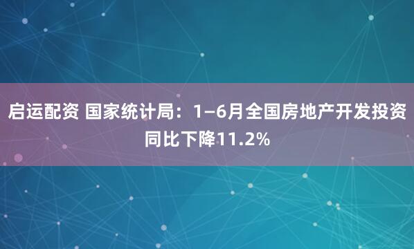 启运配资 国家统计局：1—6月全国房地产开发投资同比下降11.2%