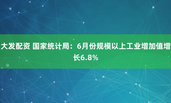 大发配资 国家统计局：6月份规模以上工业增加值增长6.8%