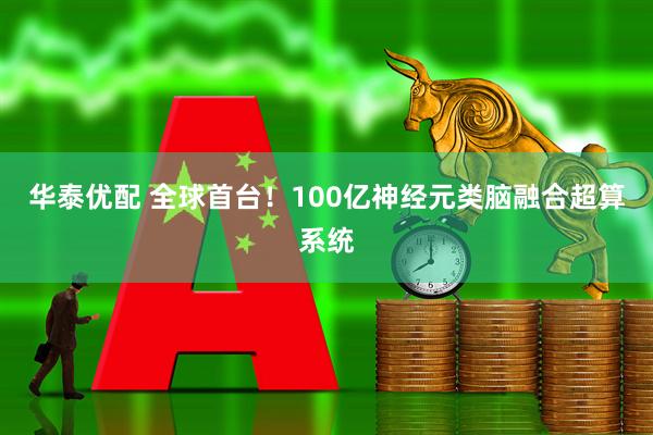 华泰优配 全球首台！100亿神经元类脑融合超算系统