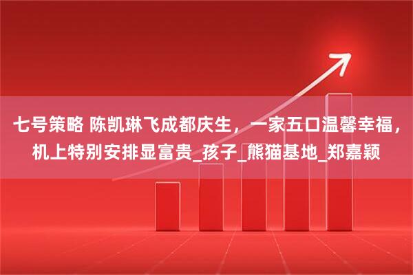 七号策略 陈凯琳飞成都庆生，一家五口温馨幸福，机上特别安排显富贵_孩子_熊猫基地_郑嘉颖