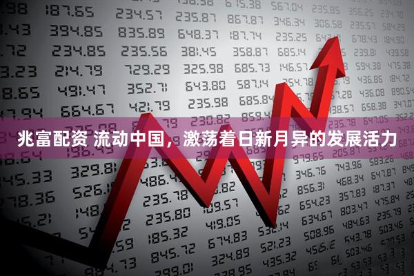 兆富配资 流动中国，激荡着日新月异的发展活力