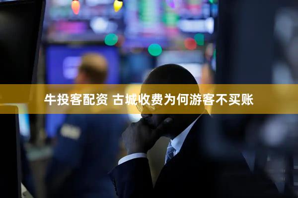 牛投客配资 古城收费为何游客不买账