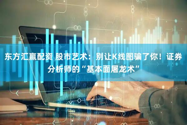 东方汇赢配资 股市艺术：别让K线图骗了你！证券分析师的“基本面屠龙术”