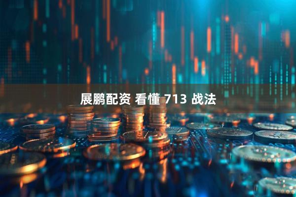 展鹏配资 看懂 713 战法