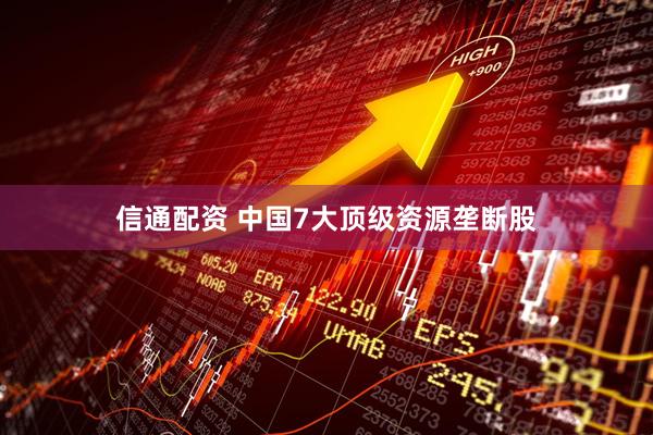信通配资 中国7大顶级资源垄断股
