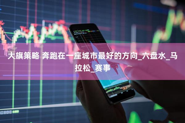 大旗策略 奔跑在一座城市最好的方向_六盘水_马拉松_赛事