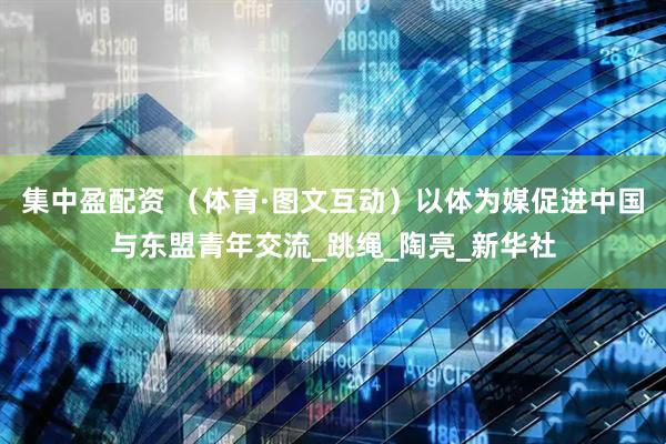 集中盈配资 （体育·图文互动）以体为媒促进中国与东盟青年交流_跳绳_陶亮_新华社