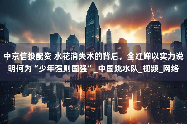 中京信投配资 水花消失术的背后，全红婵以实力说明何为“少年强则国强”_中国跳水队_视频_网络