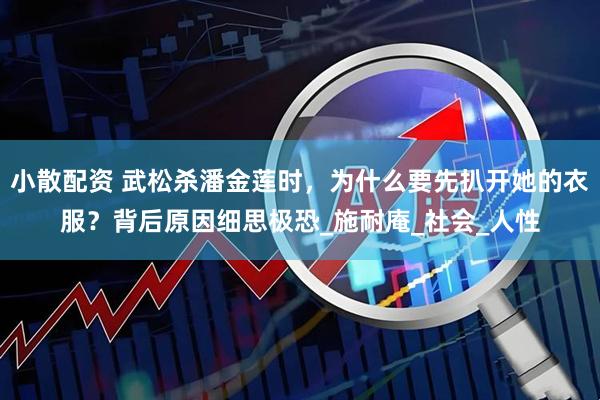 小散配资 武松杀潘金莲时，为什么要先扒开她的衣服？背后原因细思极恐_施耐庵_社会_人性