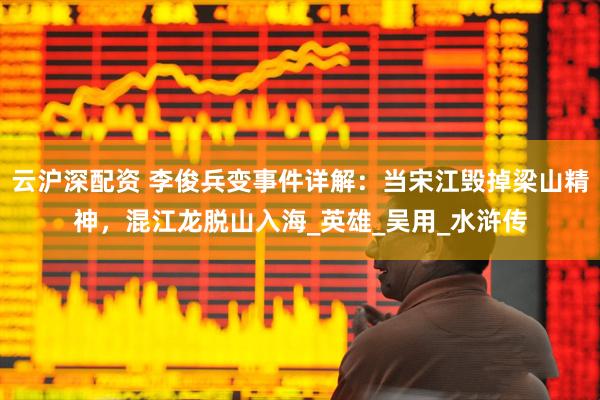 云沪深配资 李俊兵变事件详解：当宋江毁掉梁山精神，混江龙脱山入海_英雄_吴用_水浒传