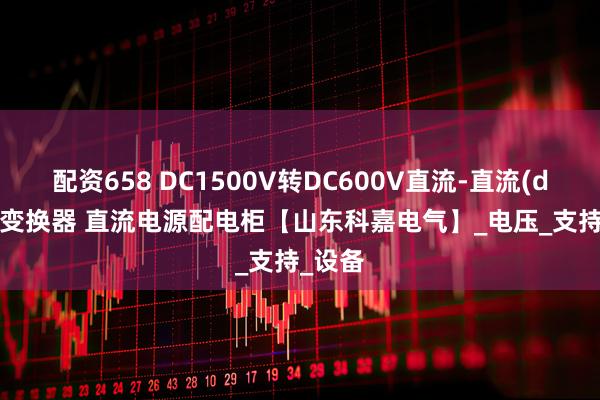 配资658 DC1500V转DC600V直流-直流(dc/dc)变换器 直流电源配电柜【山东科嘉电气】_电压_支持_设备