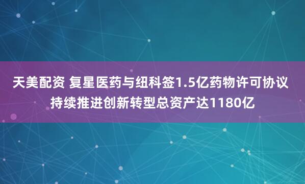 天美配资 复星医药与纽科签1.5亿药物许可协议 持续推进创新转型总资产达1180亿