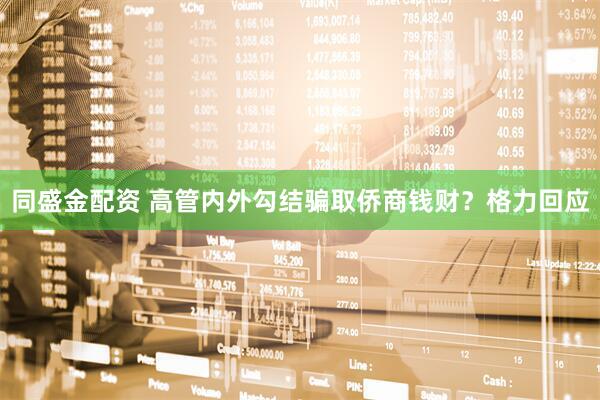 同盛金配资 高管内外勾结骗取侨商钱财？格力回应