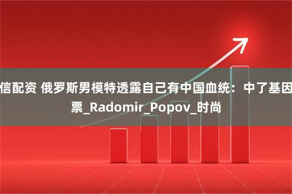 华信配资 俄罗斯男模特透露自己有中国血统：中了基因彩票_Radomir_Popov_时尚