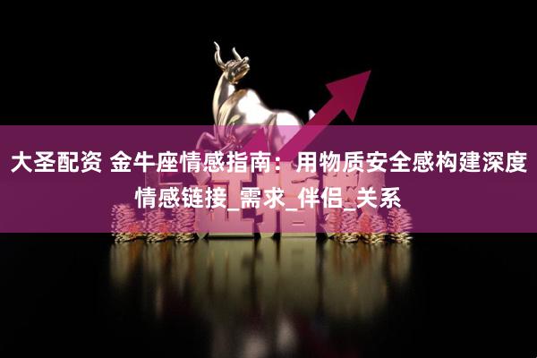 大圣配资 金牛座情感指南：用物质安全感构建深度情感链接_需求_伴侣_关系