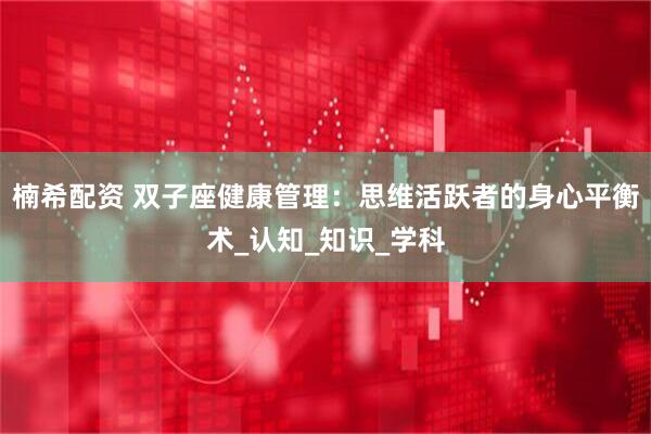 楠希配资 双子座健康管理：思维活跃者的身心平衡术_认知_知识_学科