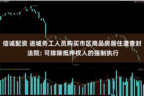 信诚配资 进城务工人员购买市区商品房居住遭查封 法院: 可排除抵押权人的强制执行
