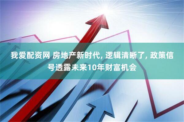 我爱配资网 房地产新时代, 逻辑清晰了, 政策信号透露未来10年财富机会