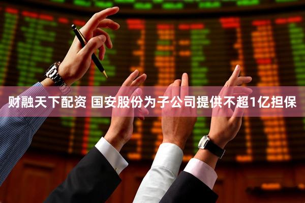 财融天下配资 国安股份为子公司提供不超1亿担保