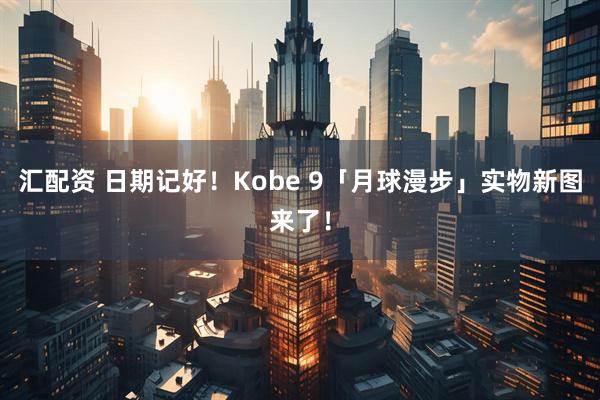 汇配资 日期记好！Kobe 9「月球漫步」实物新图来了！
