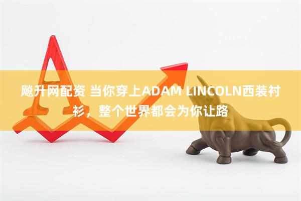 飚升网配资 当你穿上ADAM LINCOLN西装衬衫，整个世界都会为你让路