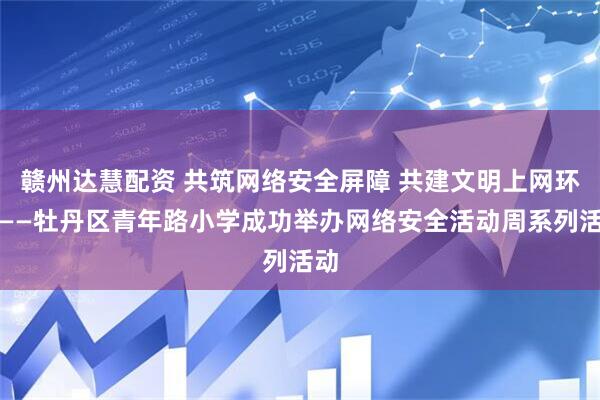 赣州达慧配资 共筑网络安全屏障 共建文明上网环境——牡丹区青年路小学成功举办网络安全活动周系列活动