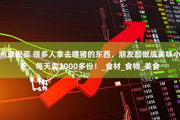 点点配资 很多人拿去喂猪的东西，朋友却做成美味小吃，每天卖2000多份！_食材_食物_美食
