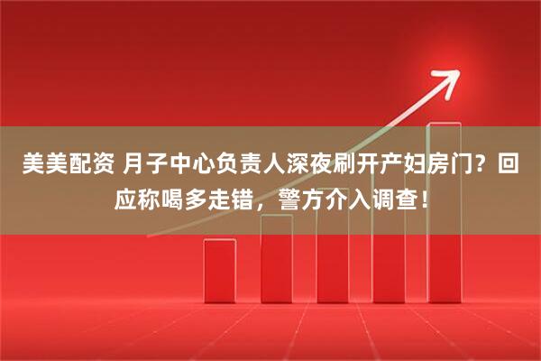 美美配资 月子中心负责人深夜刷开产妇房门？回应称喝多走错，警方介入调查！