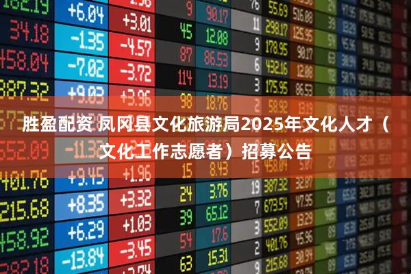 胜盈配资 凤冈县文化旅游局2025年文化人才（文化工作志愿者）招募公告