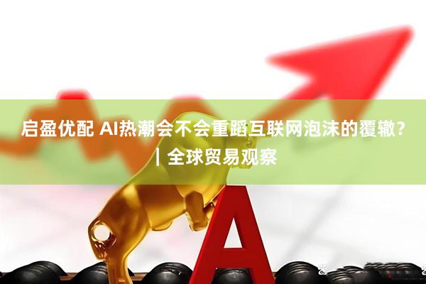 启盈优配 AI热潮会不会重蹈互联网泡沫的覆辙？｜全球贸易观察